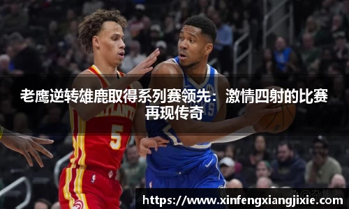 老鹰逆转雄鹿取得系列赛领先：激情四射的比赛再现传奇