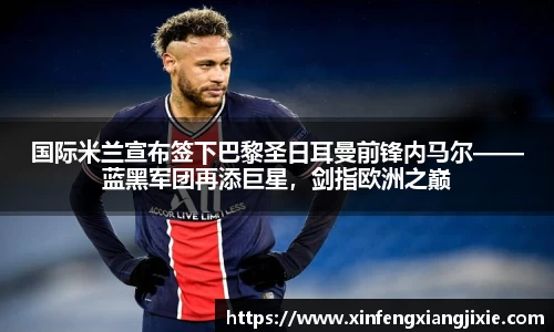 国际米兰宣布签下巴黎圣日耳曼前锋内马尔——蓝黑军团再添巨星，剑指欧洲之巅