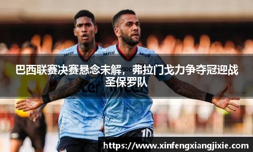 巴西联赛决赛悬念未解，弗拉门戈力争夺冠迎战圣保罗队
