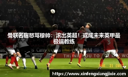 曼联名宿怒骂穆帅：滚出英超！或成未来英甲最极端教练