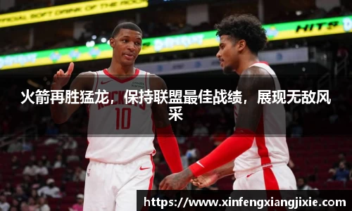 火箭再胜猛龙，保持联盟最佳战绩，展现无敌风采