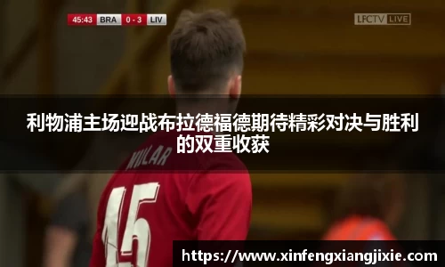 利物浦主场迎战布拉德福德期待精彩对决与胜利的双重收获