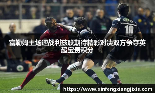 富勒姆主场迎战利兹联期待精彩对决双方争夺英超宝贵积分