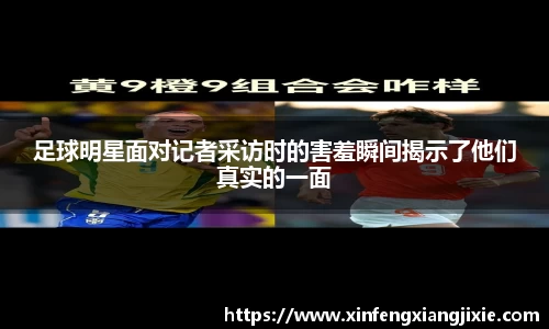 足球明星面对记者采访时的害羞瞬间揭示了他们真实的一面