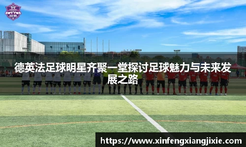 德英法足球明星齐聚一堂探讨足球魅力与未来发展之路